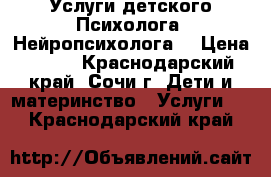 Услуги детского Психолога. Нейропсихолога. › Цена ­ 500 - Краснодарский край, Сочи г. Дети и материнство » Услуги   . Краснодарский край